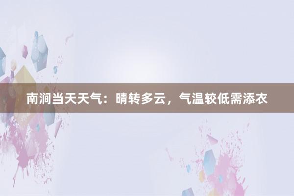 南涧当天天气：晴转多云，气温较低需添衣