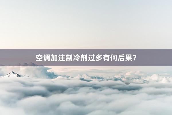 空调加注制冷剂过多有何后果？