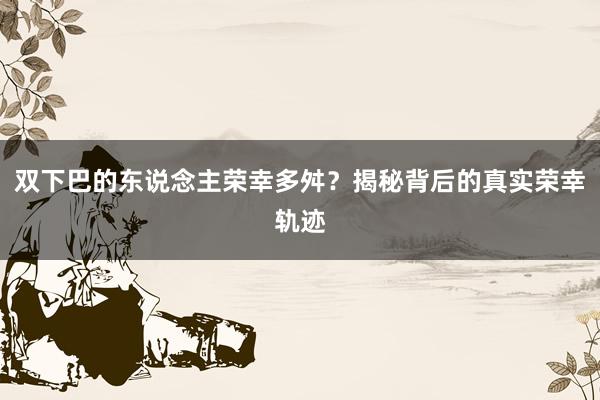 双下巴的东说念主荣幸多舛？揭秘背后的真实荣幸轨迹